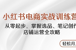 【第12859期】小红书电商实战训练营,从零起步,掌握选品、笔记创作、店铺运营全攻略