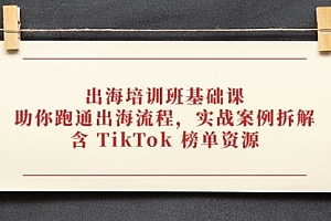 【第12860期】出海培训班基础课,助你跑通出海流程,实战案例拆解,含 TikTok 榜单资源