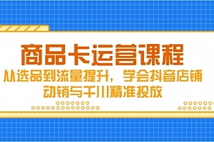 【第12866期】商品卡运营课程,从选品到流量提升,学会抖音店铺动销与千川精准投放