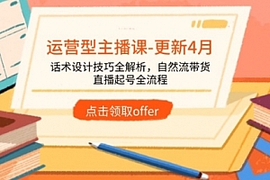 【第12868期】运营型主播课-更新4月,话术设计技巧全解析,自然流带货,直播起号全流程