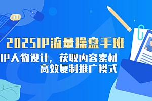 【第12869期】2025IP流量操盘手班,商业IP人物设计,获取内容素材,高效复制推广模式