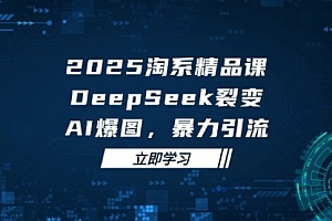 【第12876期】2025 淘系精品课,DeepSeek 裂变,AI 爆图,暴力引流