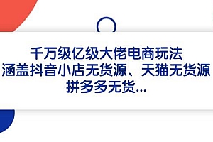 【第12881期】千万级亿级大佬电商玩法:涵盖抖音小店无货源、天猫无货源