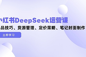 【第12927期】小红书DeepSeek运营课,选品技巧、货源管理、定价策略、笔记封面制作