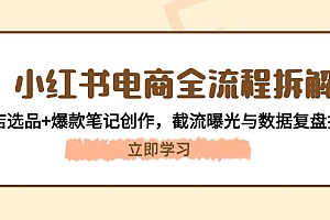 【第12933期】小红书电商全流程拆解:开店选品+爆款笔记创作,截流曝光与数据复盘指南