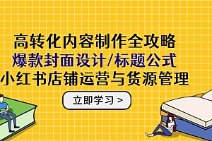 【第12935期】高转化内容制作全攻略:爆款封面设计/标题公式,小红书店铺运营与货源管理