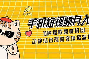 【第12940期】手机短视频月入6万,10种爆款题材构图,动静结合涨粉变现运营技巧