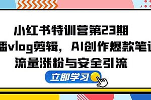 【第12943期】小红书特训营第23期,口播vlog剪辑,AI创作爆款笔记,流量涨粉与安全引流