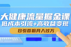 【第12954期】大健康流量掘金课,低成本引流+高收益变现,日引百粉月入过万