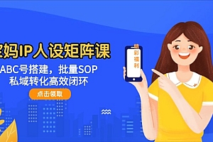 【第12959期】宝妈IP人设矩阵课:ABC号搭建,批量SOP,私域转化高效闭环