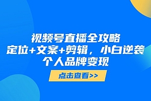 【第12961期】视频号直播全攻略,定位+文案+剪辑,小白逆袭个人品牌变现