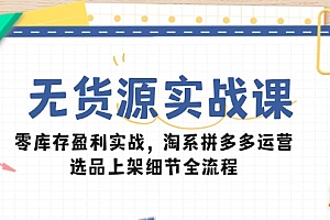 【第12968期】无货源实战课:零库存盈利实战,淘系拼多多运营,选品上架细节全流程