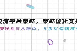 【第12982期】投流平台策略,策略优化实操,解决投流5大痛点,4步实现精准引流
