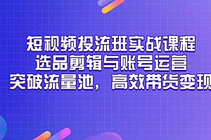 【第12983期】短视频投流班实战课程,选品剪辑与账号运营,突破流量池,高效带货变现
