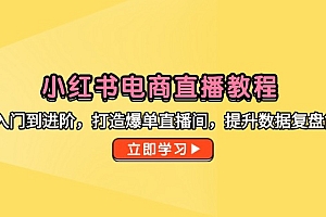 【第12989期】小红书电商直播教程,从入门到进阶,打造爆单直播间,提升数据复盘能力