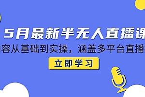 【第12994期】5月最新半无人直播课,内容从基础到实操,涵盖多平台直播技巧