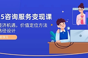 【第13006期】2025咨询服务变现课:新质经济机遇,价值定位方法,商业路径设计