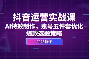 【第13013期】抖音运营实战课,AI特效制作,账号五件套优化,爆款选题策略