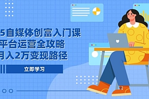 【第13019期】2025自媒体创富入门课,平台运营全攻略,月入2万变现路径