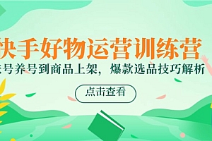 【第13026期】快手好物运营训练营,账号养号到商品上架,爆款选品技巧解析