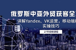 【第13031期】俄罗斯中亚外贸获客全攻略,详解Yandex、VK运营,移动端PC端实操技巧