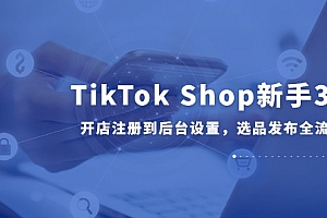 【第13032期】TikTok Shop新手30课,开店注册到后台设置,选品发布全流程教学