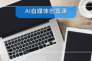 【第13054期】AI自媒体创富课,账号准备到直播带货,零基础22项技能速成