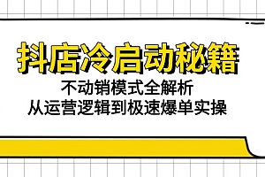 【第13058期】抖店冷启动秘籍:不动销模式全解析,从运营逻辑到极速爆单实操