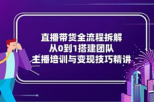 【第13059期】直播带货全流程拆解:从0到1搭建团队,主播培训与变现技巧精讲