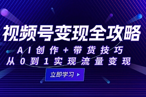 【第13062期】视频号变现全攻略:AI创作+带货技巧,从0到1实现流量变现