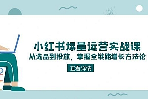 【第13069期】小红书爆量运营实战课:从选品到投放,掌握全链路增长方法论
