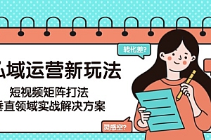 【第13088期】私域运营新玩法,短视频矩阵打法,垂直领域实战解决方案(更新6月)
