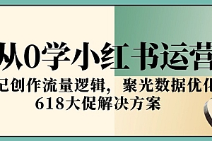 【第13101期】从0学小红书运营,笔记创作流量逻辑,聚光数据优化,618大促解决方案