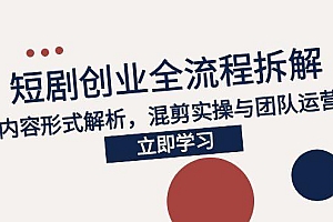 【第13113期】2025短剧创业全流程拆解,爆款内容形式解析,混剪实操与团队运营指南