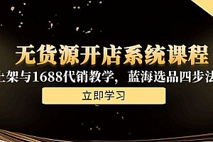 【第13120期】无货源开店系统课程,手动上架与1688代销教学,蓝海选品四步法实战