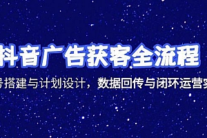 【第13126期】抖音广告获客全流程,账号搭建与计划设计,数据回传与闭环运营实战