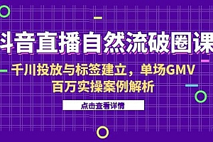 【第13131期】抖音直播自然流破圈课-6月,千川投放与标签建立,单场GMV百万实操案例解析