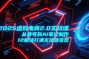 【第13171期】2025虚拟电商2.0实战课,从养号到AI笔记制作,12模块打通无货源变现