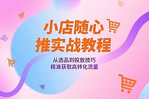 【第13172期】小店随心推实战教程,从选品到投放技巧,精准获取高转化流量