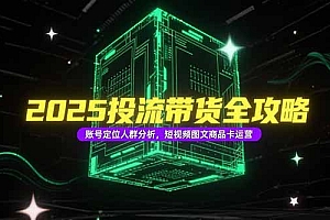 【第13185期】2025投流带货全攻略,账号定位人群分析,短视频图文商品卡运营