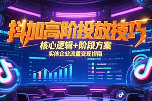 【第13188期】抖加高阶投放技巧,核心逻辑+阶段方案,实体企业流量变现指南