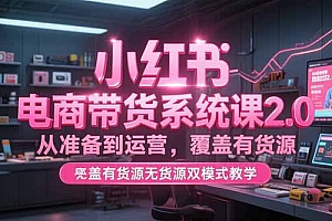 【第13195期】小红书电商带货系统课2.0,从准备到运营,覆盖有货源无货源双模式教学