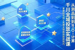 【第13197期】千川全域投放实战课,从测品到ROI计算,掌握短视频+直播全链路投放技巧