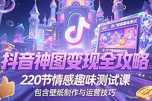 【第13202期】抖音神图变现全攻略,220节情感趣味测试课,包含壁纸制作与运营技巧