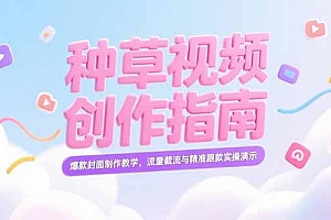 【第13205期】小红书种草视频创作指南,爆款封面制作教学,流量截流与精准跟款实操演示
