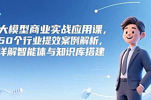 【第13207期】大模型商业实战应用课,50个行业提效案例解析,详解智能体与知识库搭建