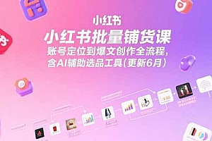 【第13219期】小红书批量铺货课,账号定位到爆文创作全流程,含AI辅助选品工具(更新6月)