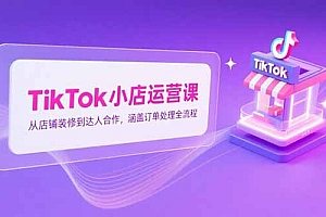 【第13224期】TikTok小店运营课,从店铺装修到达人合作,涵盖订单处理全流程