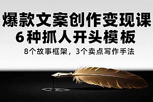 【第13229期】爆款文案创作变现课,6种抓人开头模板,8个故事框架,3个卖点写作手法