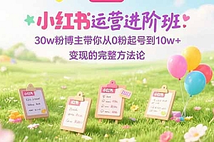 【第13233期】小红书运营进阶班:30w粉博主带你从0粉起号到10w+变现的完整方法论